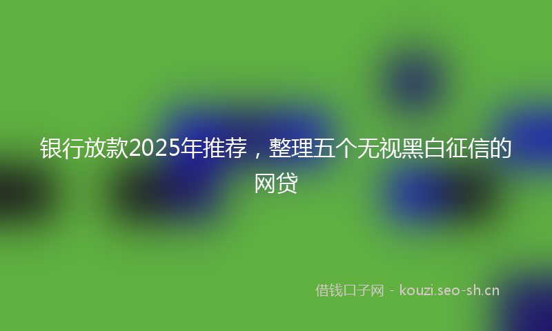 银行放款2025年推荐，整理五个无视黑白征信的网贷