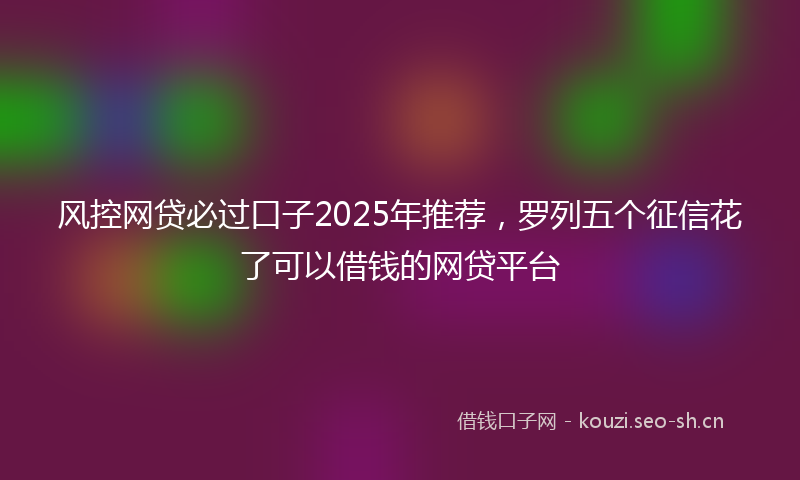 风控网贷必过口子2025年推荐，罗列五个征信花了可以借钱的网贷平台