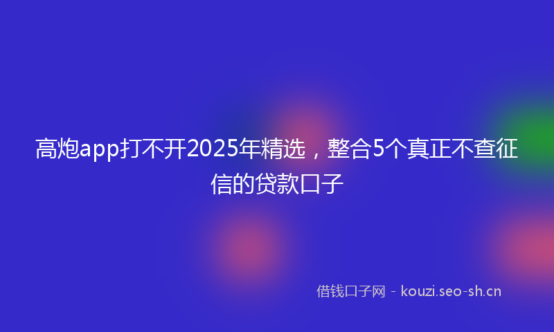 高炮app打不开2025年精选,整合5个真正不查征信的贷款口子
