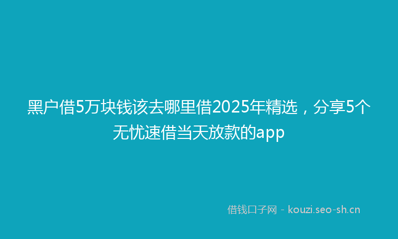 黑户借5万块钱该去哪里借2025年精选，分享5个无忧速借当天放款的app