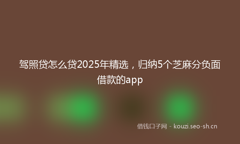 驾照贷怎么贷2025年精选，归纳5个芝麻分负面借款的app