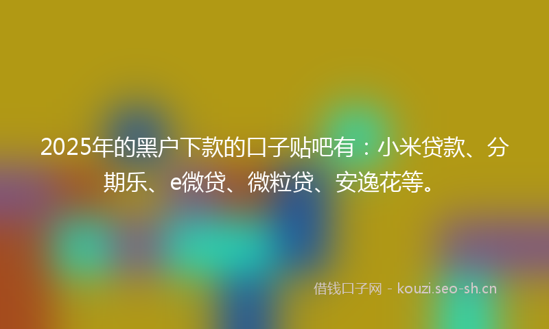 2025年的黑户下款的口子贴吧有：小米贷款、分期乐、e微贷、微粒贷、安逸花等。