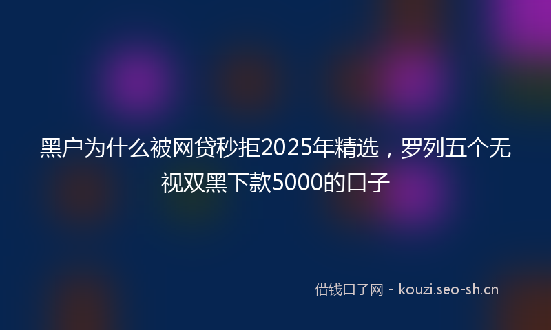 黑户为什么被网贷秒拒2025年精选，罗列五个无视双黑下款5000的口子