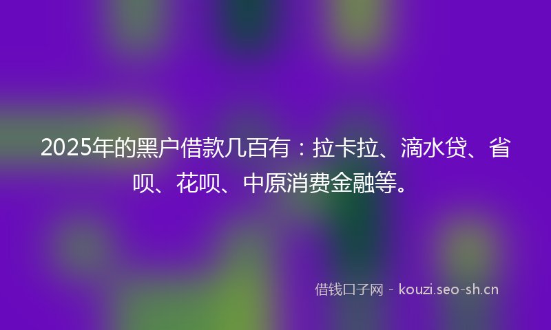 2025年的黑户借款几百有：拉卡拉、滴水贷、省呗、花呗、中原消费金融等。