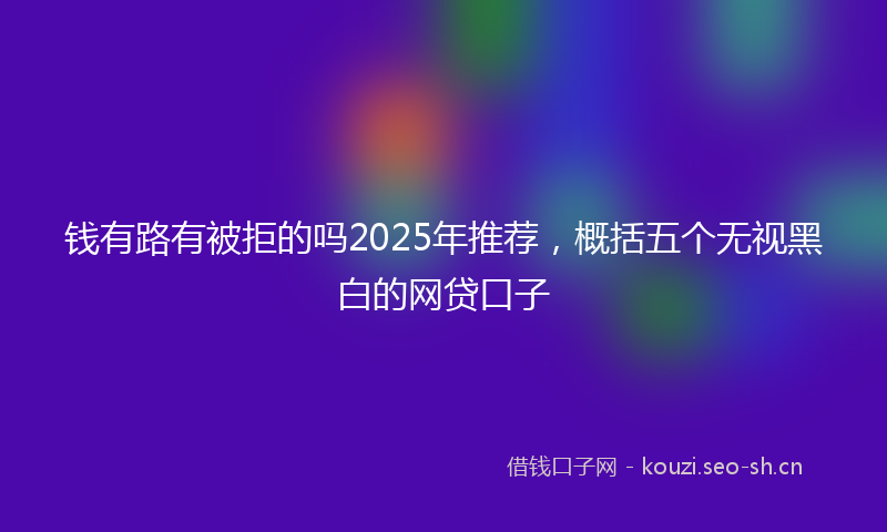 钱有路有被拒的吗2025年推荐，概括五个无视黑白的网贷口子