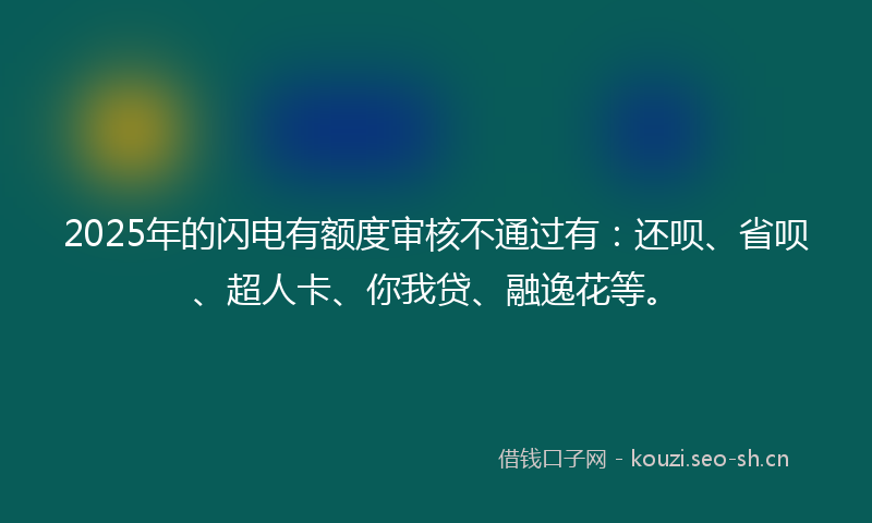 2025年的闪电有额度审核不通过有：还呗、省呗、超人卡、你我贷、融逸花等。