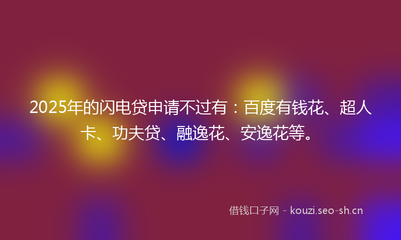 2025年的闪电贷申请不过有：百度有钱花、超人卡、功夫贷、融逸花、安逸花等。