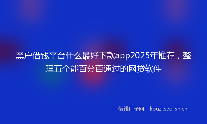 黑户借钱平台什么最好下款app2025年推荐,整理五个能百分百通过的网贷软件