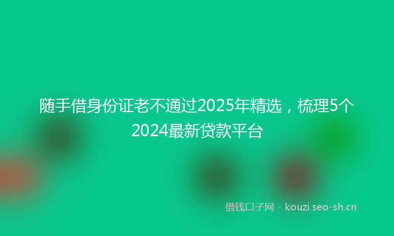 随手借身份证老不通过2025年精选，梳理5个2024最新贷款平台