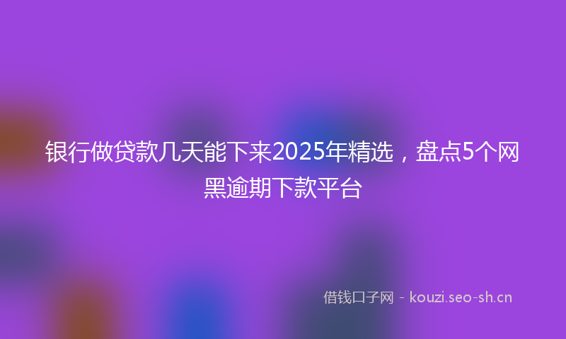 银行做贷款几天能下来2025年精选，盘点5个网黑逾期下款平台