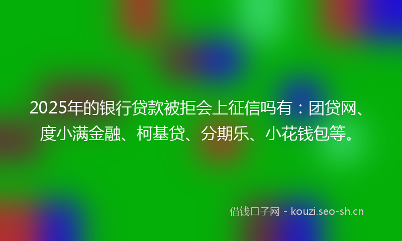 2025年的银行贷款被拒会上征信吗有:团贷网、度小满金融、柯基贷、分期乐、小花钱包等。