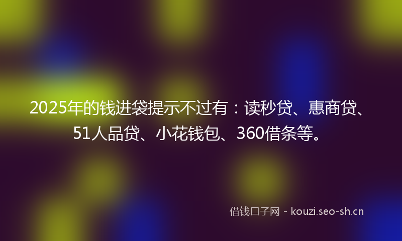 2025年的钱进袋提示不过有:读秒贷、惠商贷、51人品贷、小花钱包、360借条等。