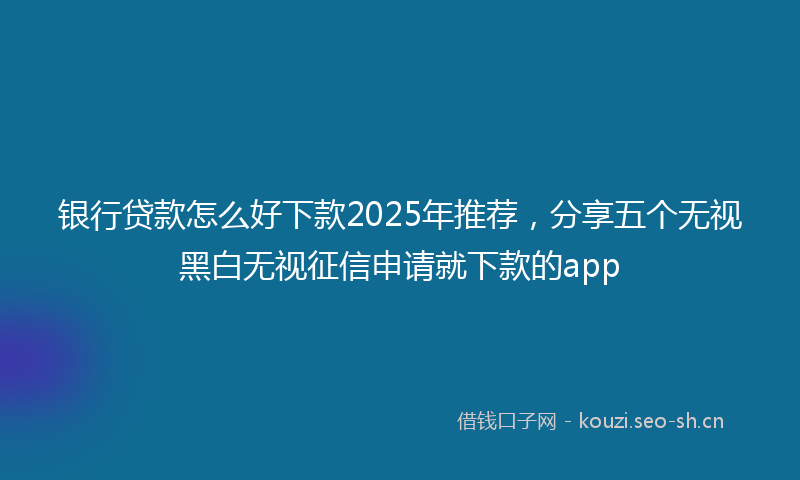银行贷款怎么好下款2025年推荐，分享五个无视黑白无视征信申请就下款的app