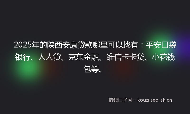 2025年的陕西安康贷款哪里可以找有：平安口袋银行、人人贷、京东金融、维信卡卡贷、小花钱包等。