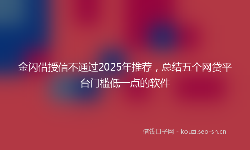 金闪借授信不通过2025年推荐，总结五个网贷平台门槛低一点的软件
