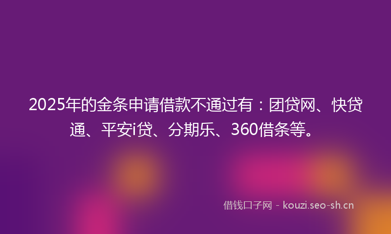 2025年的金条申请借款不通过有：团贷网、快贷通、平安i贷、分期乐、360借条等。