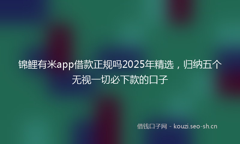 锦鲤有米app借款正规吗2025年精选，归纳五个无视一切必下款的口子