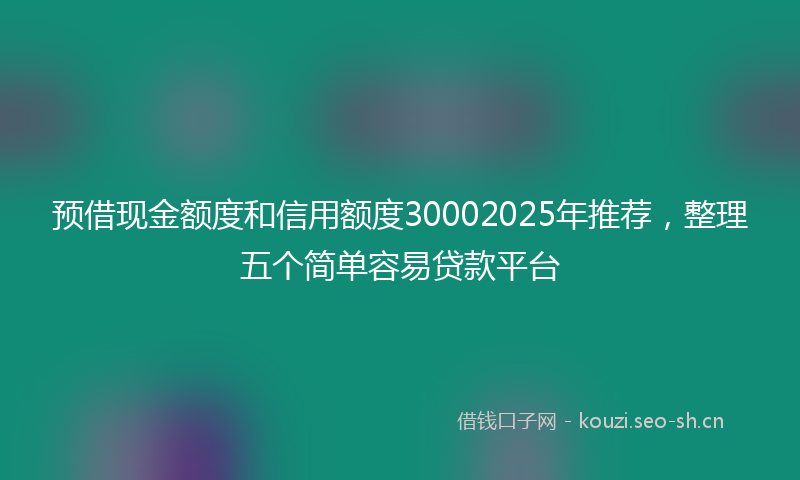 预借现金额度和信用额度30002025年推荐,整理五个简单容易贷款平台