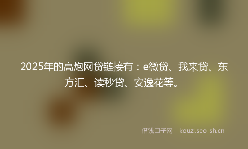 2025年的高炮网贷链接有：e微贷、我来贷、东方汇、读秒贷、安逸花等。