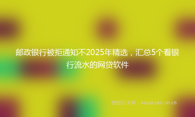 邮政银行被拒通知不2025年精选，汇总5个看银行流水的网贷软件