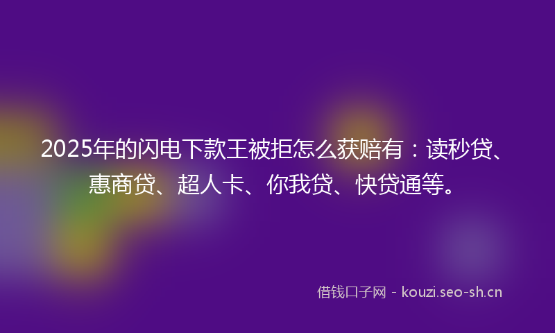 2025年的闪电下款王被拒怎么获赔有：读秒贷、惠商贷、超人卡、你我贷、快贷通等。