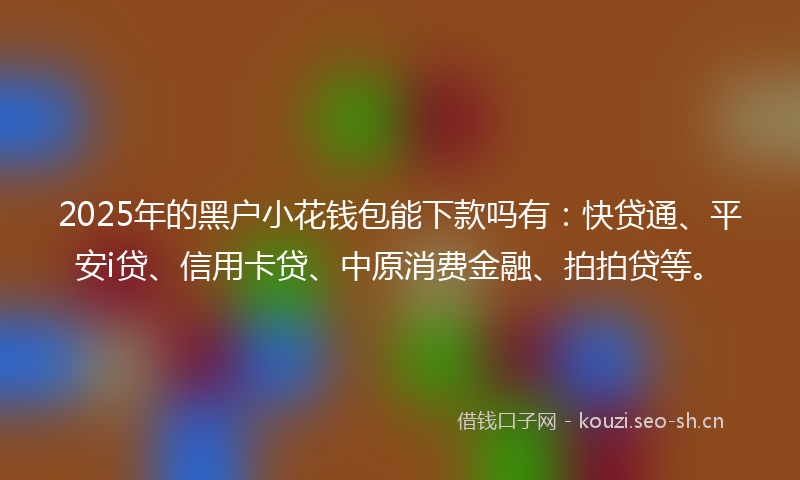 2025年的黑户小花钱包能下款吗有：快贷通、平安i贷、信用卡贷、中原消费金融、拍拍贷等。
