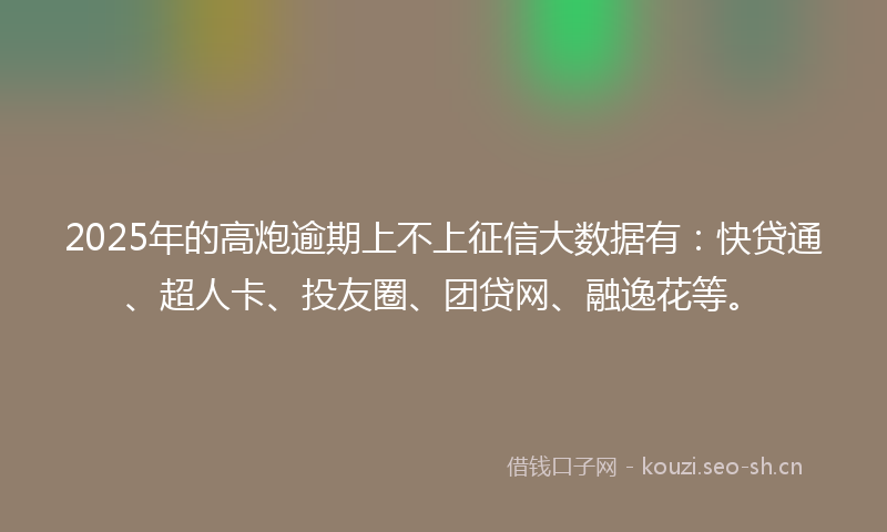 2025年的高炮逾期上不上征信大数据有：快贷通、超人卡、投友圈、团贷网、融逸花等。