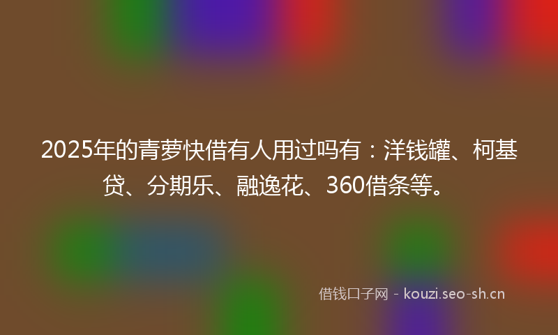 2025年的青萝快借有人用过吗有：洋钱罐、柯基贷、分期乐、融逸花、360借条等。