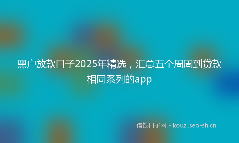 黑户放款口子2025年精选，汇总五个周周到贷款相同系列的app
