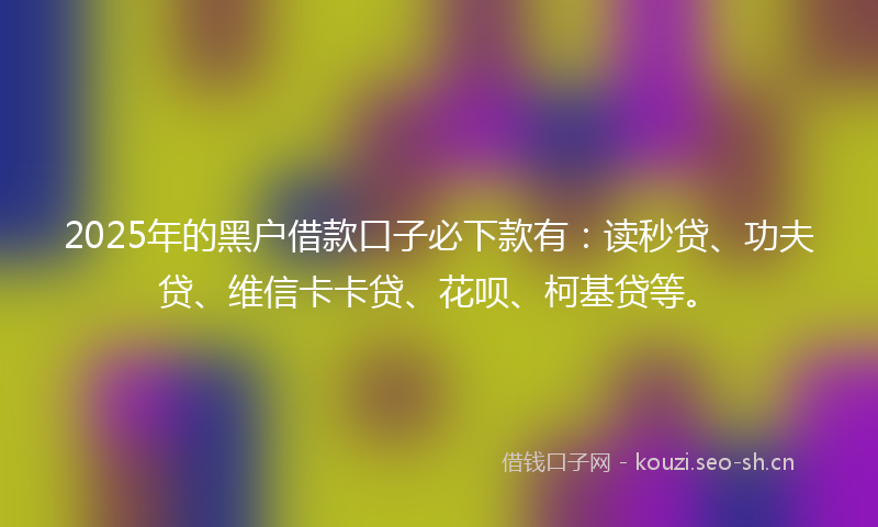 2025年的黑户借款口子必下款有:读秒贷、功夫贷、维信卡卡贷、花呗、柯基贷等。