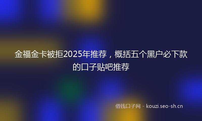 金福金卡被拒2025年推荐，概括五个黑户必下款的口子贴吧推荐
