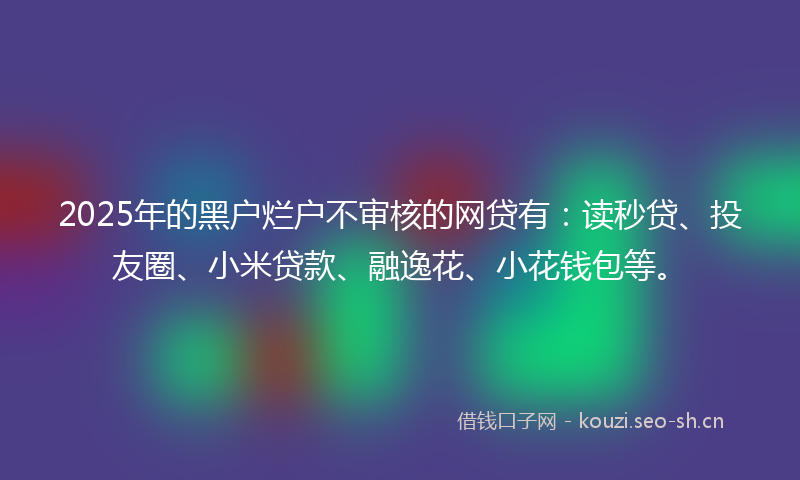 2025年的黑户烂户不审核的网贷有:读秒贷、投友圈、小米贷款、融逸花、小花钱包等。