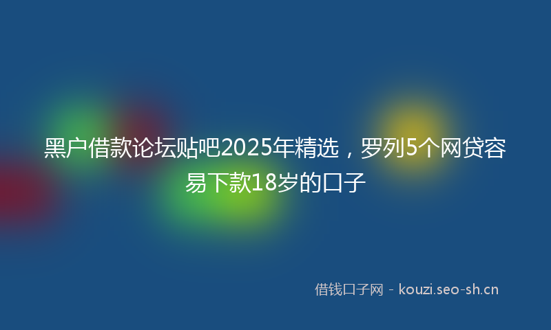 黑户借款论坛贴吧2025年精选，罗列5个网贷容易下款18岁的口子