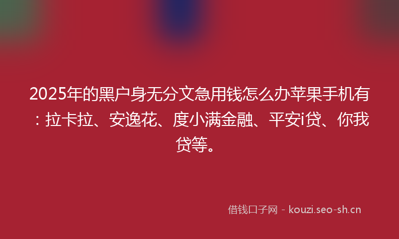 2025年的黑户身无分文急用钱怎么办苹果手机有：拉卡拉、安逸花、度小满金融、平安i贷、你我贷等。