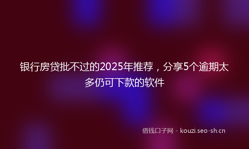 银行房贷批不过的2025年推荐,分享5个逾期太多仍可下款的软件