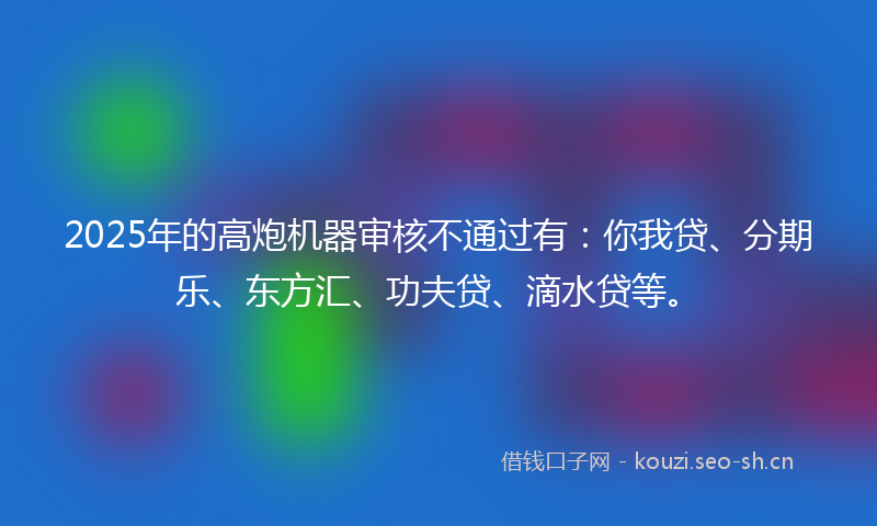 2025年的高炮机器审核不通过有：你我贷、分期乐、东方汇、功夫贷、滴水贷等。