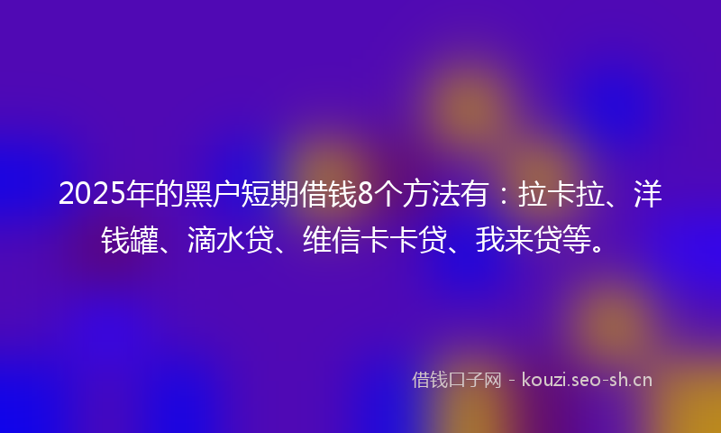 2025年的黑户短期借钱8个方法有：拉卡拉、洋钱罐、滴水贷、维信卡卡贷、我来贷等。