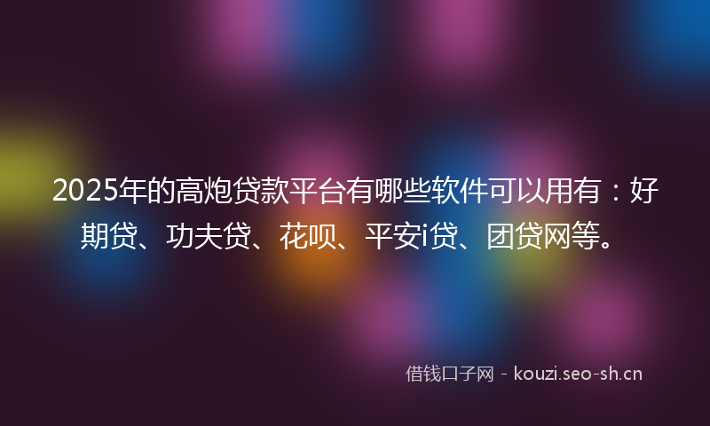 2025年的高炮贷款平台有哪些软件可以用有：好期贷、功夫贷、花呗、平安i贷、团贷网等。