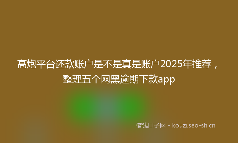 高炮平台还款账户是不是真是账户2025年推荐,整理五个网黑逾期下款app