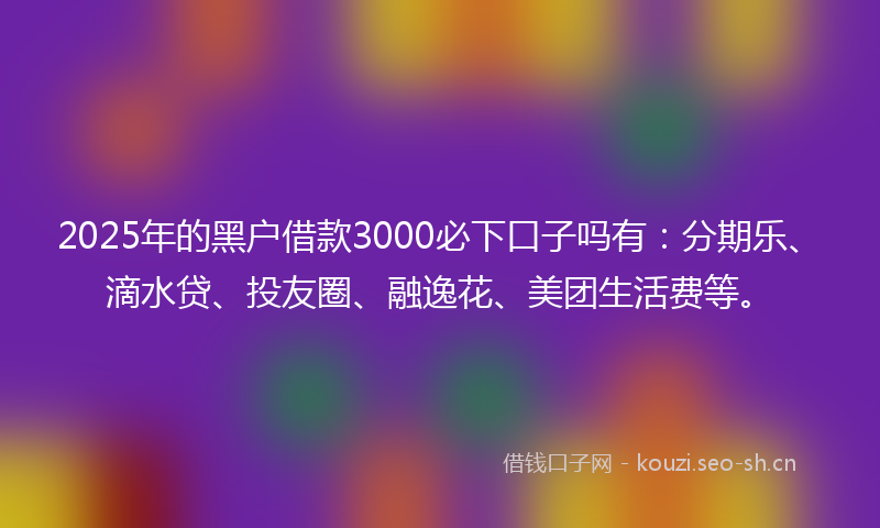 2025年的黑户借款3000必下口子吗有:分期乐、滴水贷、投友圈、融逸花、美团生活费等。