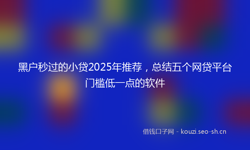 黑户秒过的小贷2025年推荐，总结五个网贷平台门槛低一点的软件