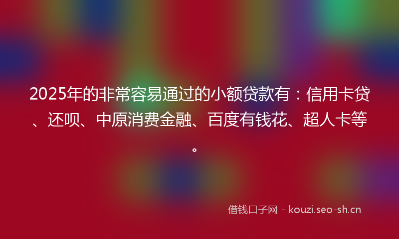 2025年的非常容易通过的小额贷款有：信用卡贷、还呗、中原消费金融、百度有钱花、超人卡等。