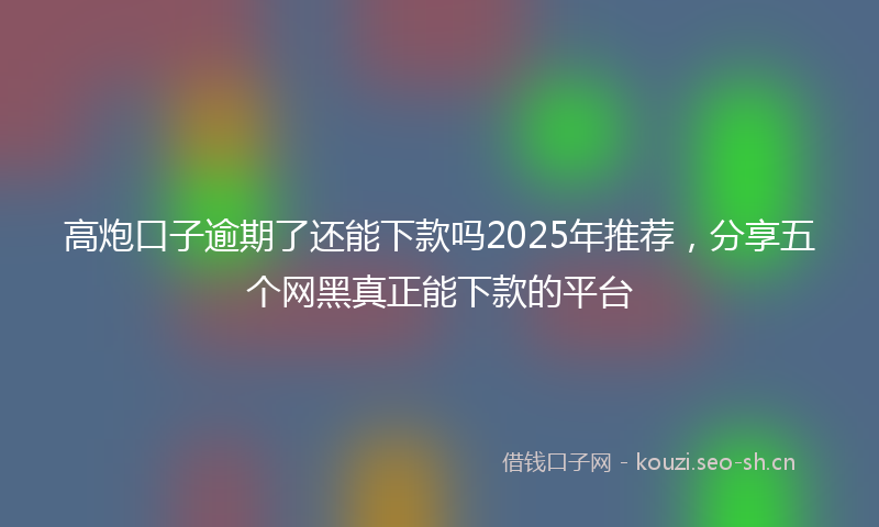 高炮口子逾期了还能下款吗2025年推荐，分享五个网黑真正能下款的平台