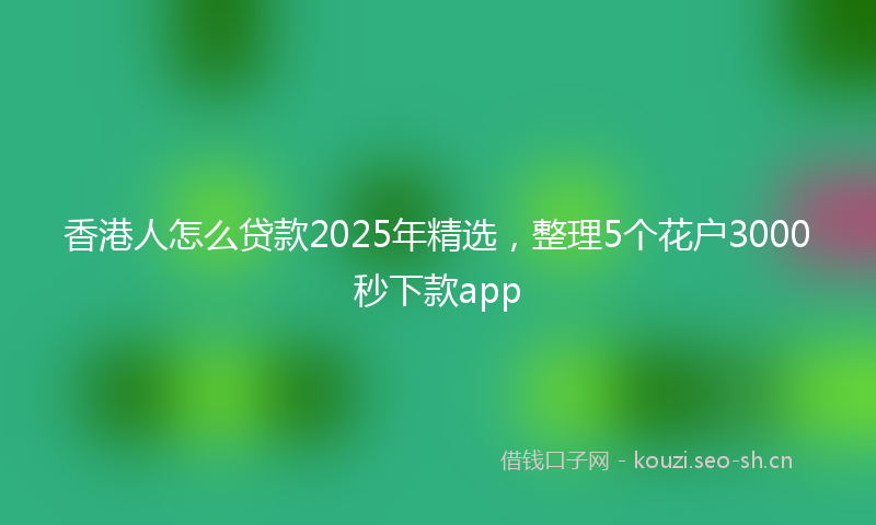 香港人怎么贷款2025年精选，整理5个花户3000秒下款app