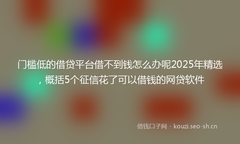 门槛低的借贷平台借不到钱怎么办呢2025年精选，概括5个征信花了可以借钱的网贷软件