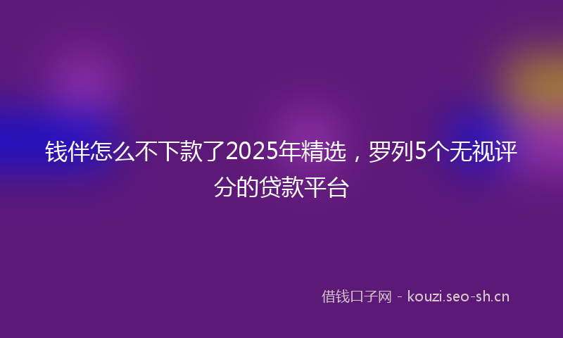 钱伴怎么不下款了2025年精选,罗列5个无视评分的贷款平台