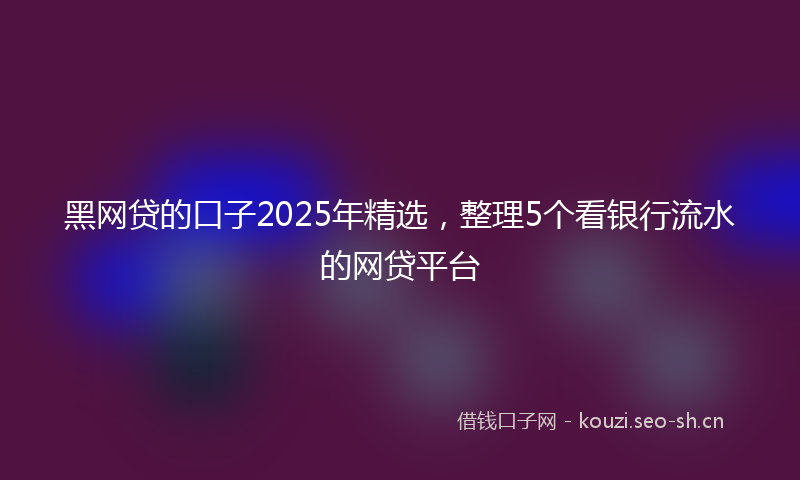 黑网贷的口子2025年精选，整理5个看银行流水的网贷平台