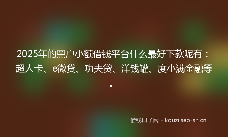 2025年的黑户小额借钱平台什么最好下款呢有：超人卡、e微贷、功夫贷、洋钱罐、度小满金融等。