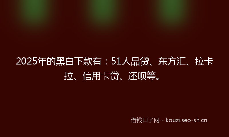 2025年的黑白下款有：51人品贷、东方汇、拉卡拉、信用卡贷、还呗等。