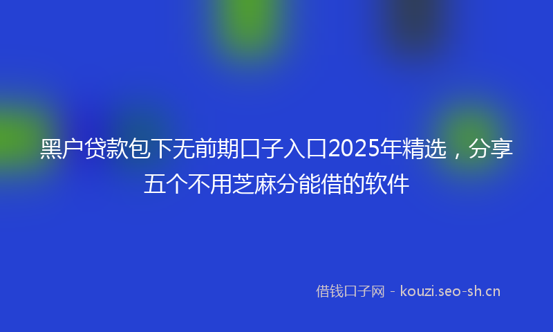 黑户贷款包下无前期口子入口2025年精选，分享五个不用芝麻分能借的软件